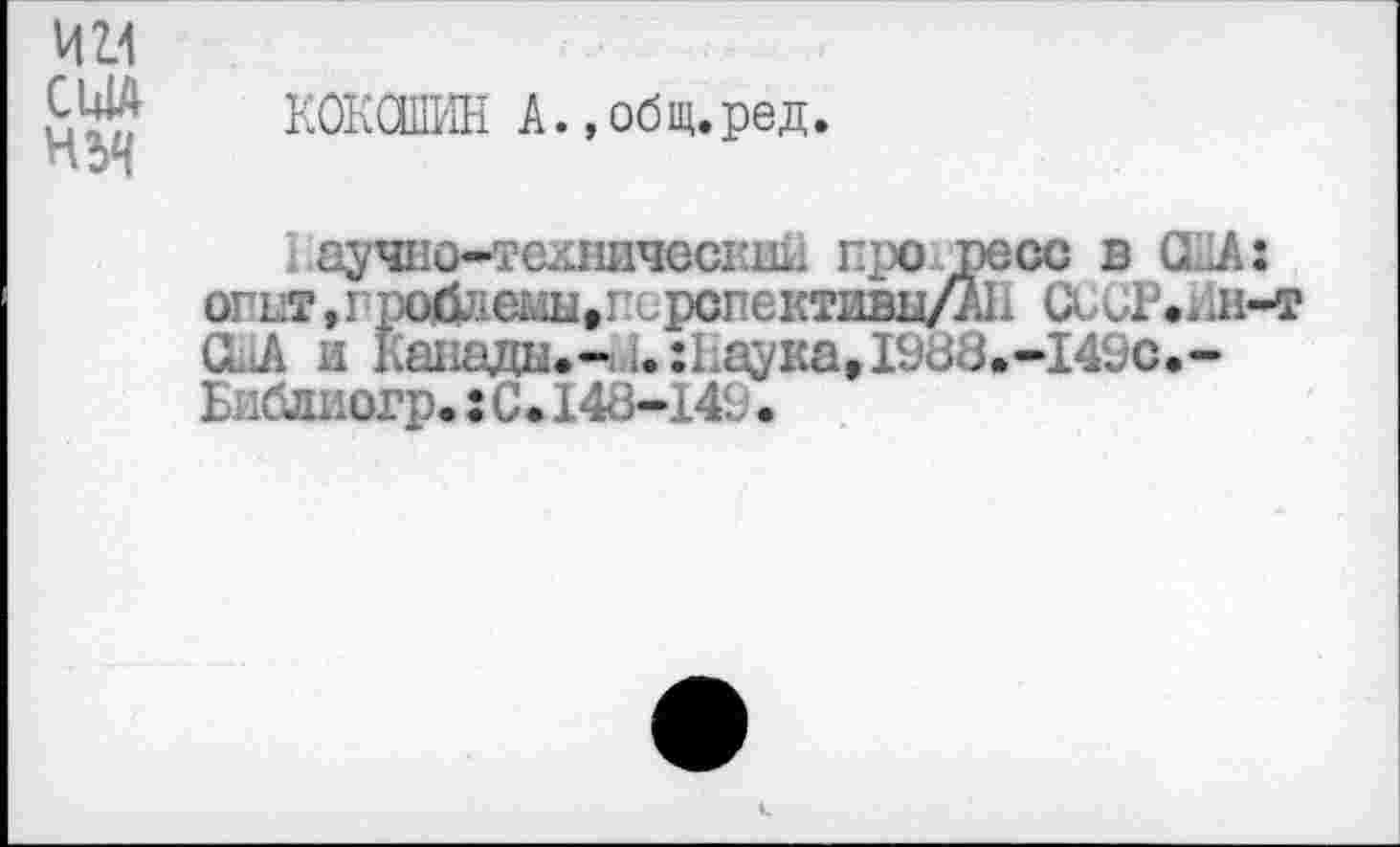 ﻿КОКОШИН А.,общ.ред.
аучно-тсхнический про. весе в США: опЕТ,гро0яемы»пирспективн/А11 СсиР.ин-т CL1A и Канады.- 1.:1.аука, 1988.-149с.-Библиогр. : С.148-149.